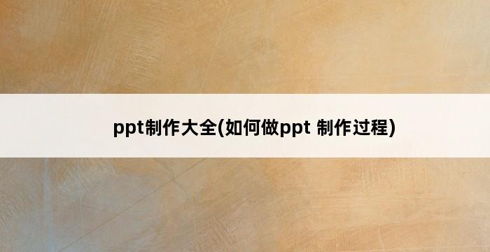 ppt制作大全(如何做ppt 制作过程) 